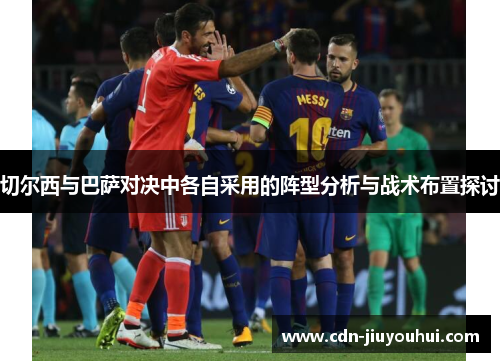 切尔西与巴萨对决中各自采用的阵型分析与战术布置探讨