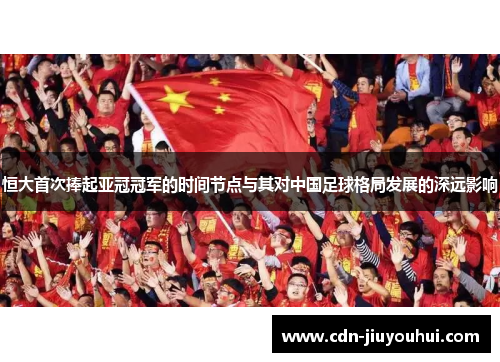 恒大首次捧起亚冠冠军的时间节点与其对中国足球格局发展的深远影响