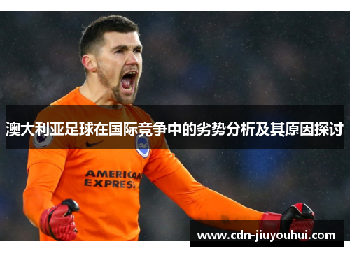 澳大利亚足球在国际竞争中的劣势分析及其原因探讨 澳大利亚足球在国际竞争中的劣势分析及其原因探讨