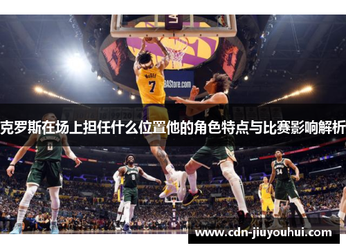 克罗斯在场上担任什么位置他的角色特点与比赛影响解析