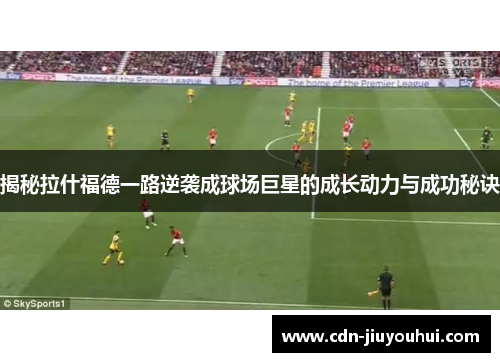 揭秘拉什福德一路逆袭成球场巨星的成长动力与成功秘诀