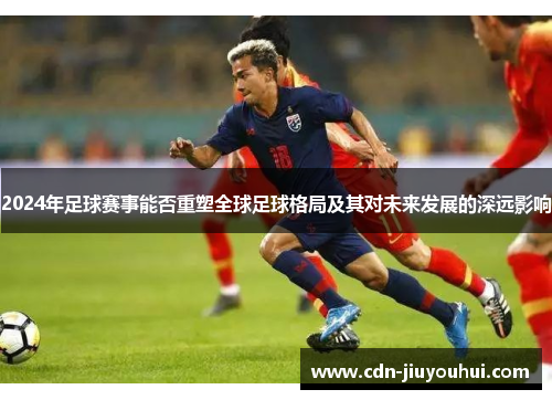 2024年足球赛事能否重塑全球足球格局及其对未来发展的深远影响