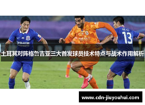 土耳其对阵格鲁吉亚三大首发球员技术特点与战术作用解析