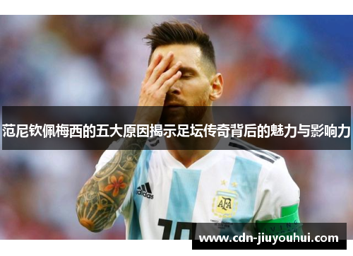 范尼钦佩梅西的五大原因揭示足坛传奇背后的魅力与影响力