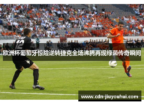 欧洲杯葡萄牙惊险逆转捷克全场沸腾再现绿茵传奇瞬间