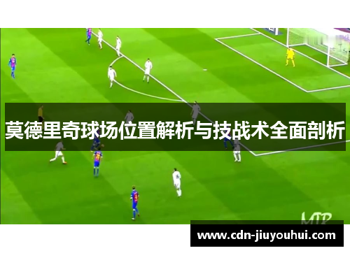 莫德里奇球场位置解析与技战术全面剖析