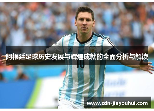 阿根廷足球历史发展与辉煌成就的全面分析与解读