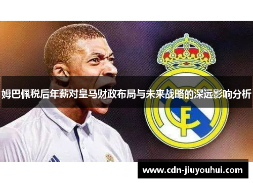 姆巴佩税后年薪对皇马财政布局与未来战略的深远影响分析