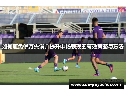 如何避免伊万失误并提升中场表现的有效策略与方法