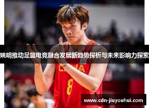 姚明推动足篮电竞融合发展新趋势探析与未来影响力探索