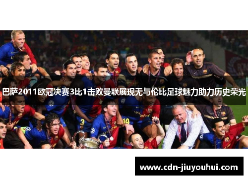 巴萨2011欧冠决赛3比1击败曼联展现无与伦比足球魅力助力历史荣光