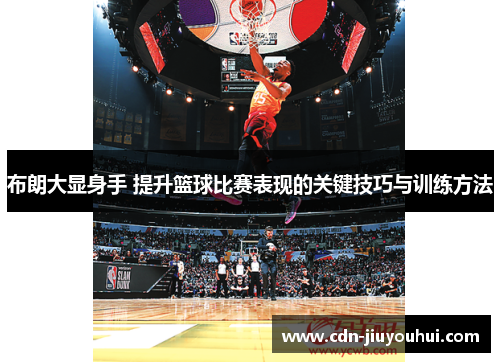 布朗大显身手 提升篮球比赛表现的关键技巧与训练方法