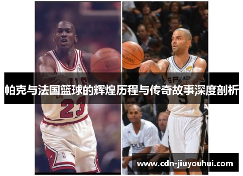 帕克与法国篮球的辉煌历程与传奇故事深度剖析