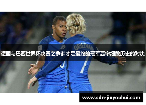 德国与巴西世界杯决赛之争谁才是最终的冠军赢家细数历史的对决