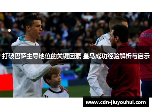 打破巴萨主导地位的关键因素 皇马成功经验解析与启示