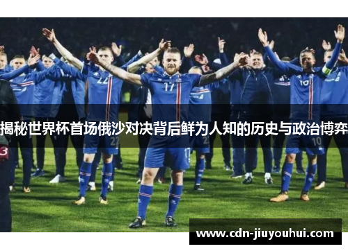 揭秘世界杯首场俄沙对决背后鲜为人知的历史与政治博弈