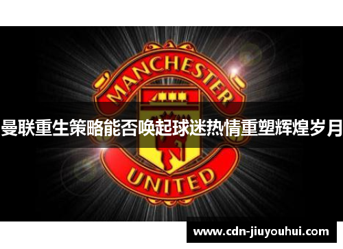曼联重生策略能否唤起球迷热情重塑辉煌岁月