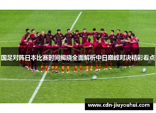 国足对阵日本比赛时间揭晓全面解析中日巅峰对决精彩看点