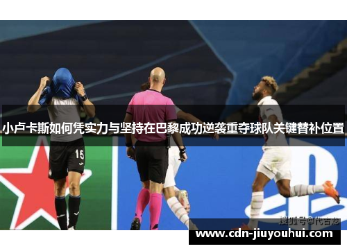 小卢卡斯如何凭实力与坚持在巴黎成功逆袭重夺球队关键替补位置