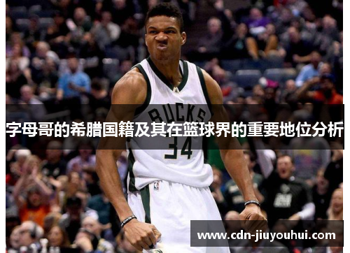 字母哥的希腊国籍及其在篮球界的重要地位分析