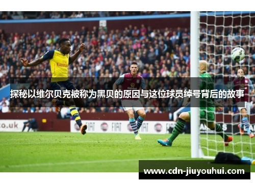 探秘以维尔贝克被称为黑贝的原因与这位球员绰号背后的故事