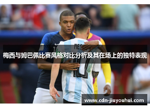 梅西与姆巴佩比赛风格对比分析及其在场上的独特表现