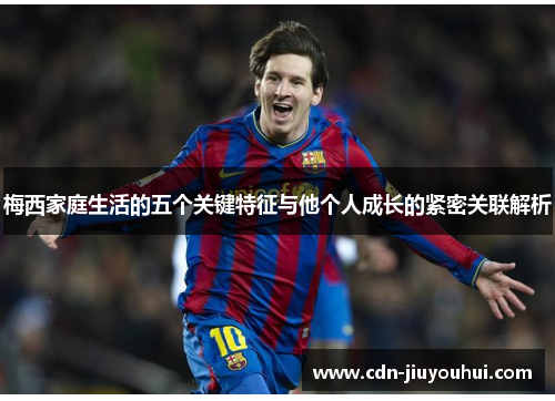 梅西家庭生活的五个关键特征与他个人成长的紧密关联解析