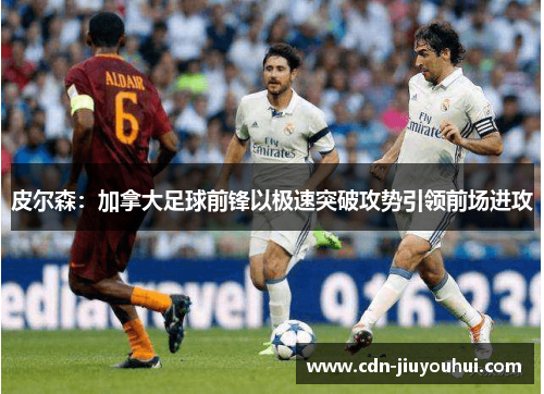 皮尔森:加拿大足球前锋以极速突破攻势引领前场进攻 皮尔森:加拿大足球前锋以极速突破攻势引领前场进攻