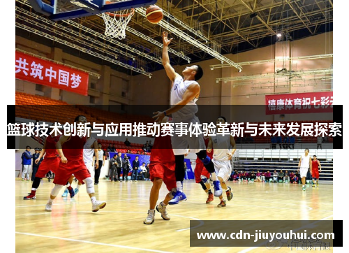 篮球技术创新与应用推动赛事体验革新与未来发展探索