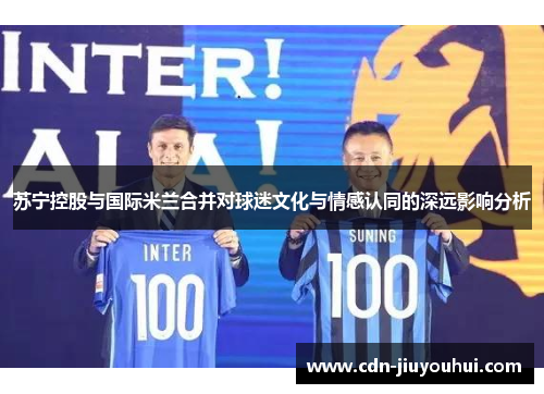 苏宁控股与国际米兰合并对球迷文化与情感认同的深远影响分析