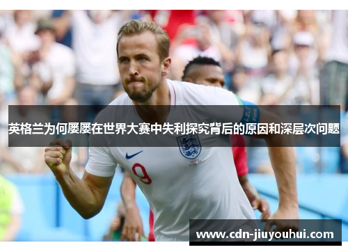 英格兰为何屡屡在世界大赛中失利探究背后的原因和深层次问题