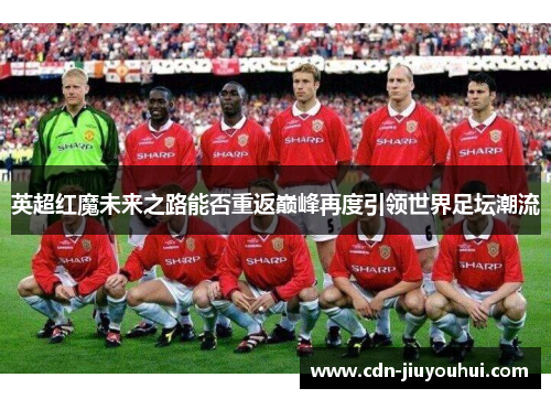 英超红魔未来之路能否重返巅峰再度引领世界足坛潮流