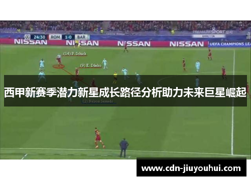 西甲新赛季潜力新星成长路径分析助力未来巨星崛起