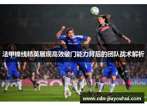 法甲锋线精英展现高效破门能力背后的团队战术解析