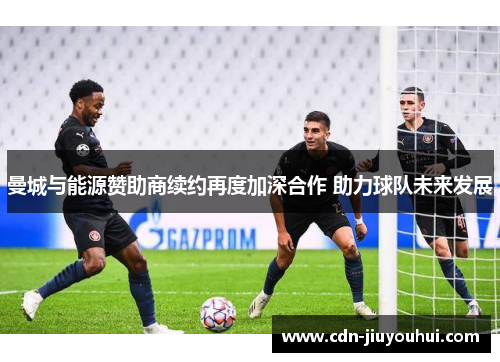 曼城与能源赞助商续约再度加深合作 助力球队未来发展 曼城与能源赞助商续约再度加深合作 助力球队未来发展