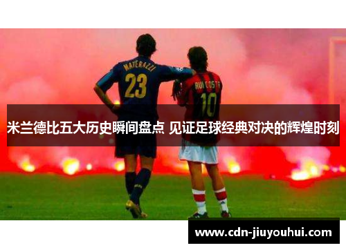 米兰德比五大历史瞬间盘点 见证足球经典对决的辉煌时刻