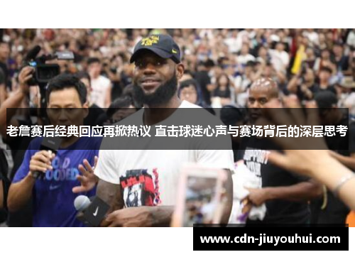 老詹赛后经典回应再掀热议 直击球迷心声与赛场背后的深层思考