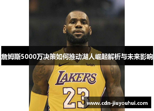 詹姆斯5000万决策如何推动湖人崛起解析与未来影响